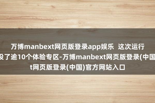 万博manbext网页版登录app娱乐  这次运行典礼现场还建设了逾10个体验专区-万博manbext网页版登录(中国)官方网站入口