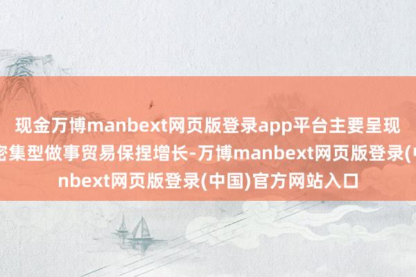 现金万博manbext网页版登录app平台主要呈现以下特质：  学问密集型做事贸易保捏增长-万博manbext网页版登录(中国)官方网站入口