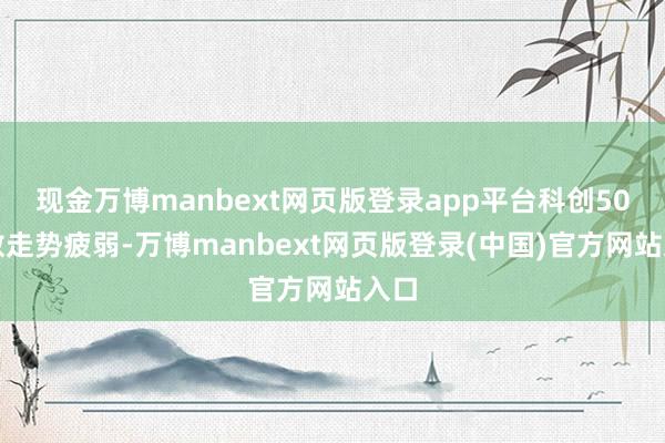 现金万博manbext网页版登录app平台科创50指数走势疲弱-万博manbext网页版登录(中国)官方网站入口
