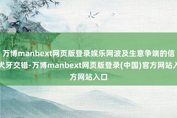 万博manbext网页版登录娱乐网波及生意争端的信息犬牙交错-万博manbext网页版登录(中国)官方网站入口