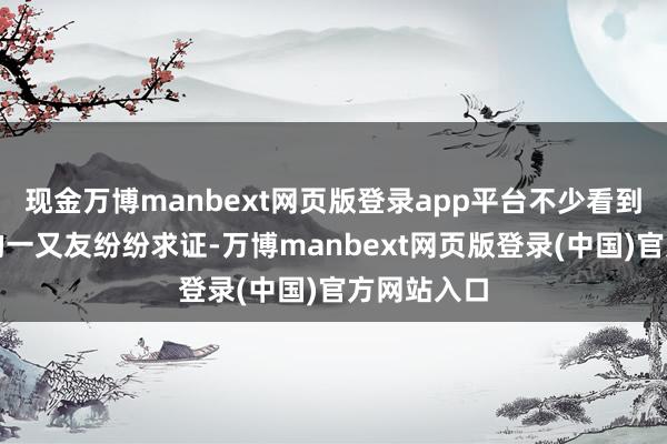 现金万博manbext网页版登录app平台不少看到说念歉信的一又友纷纷求证-万博manbext网页版登录(中国)官方网站入口