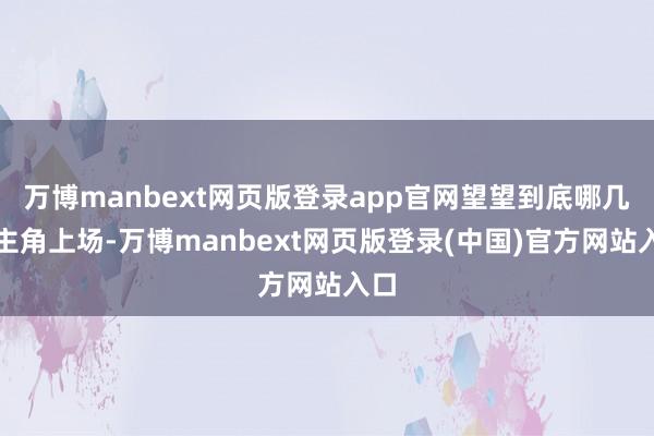 万博manbext网页版登录app官网望望到底哪几个主角上场-万博manbext网页版登录(中国)官方网站入口