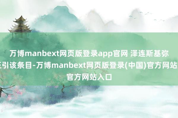 万博manbext网页版登录app官网 泽连斯基弥留征引该条目-万博manbext网页版登录(中国)官方网站入口
