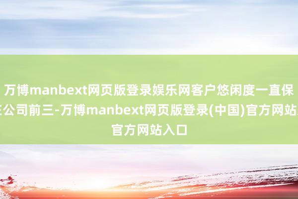 万博manbext网页版登录娱乐网客户悠闲度一直保抓在公司前三-万博manbext网页版登录(中国)官方网站入口