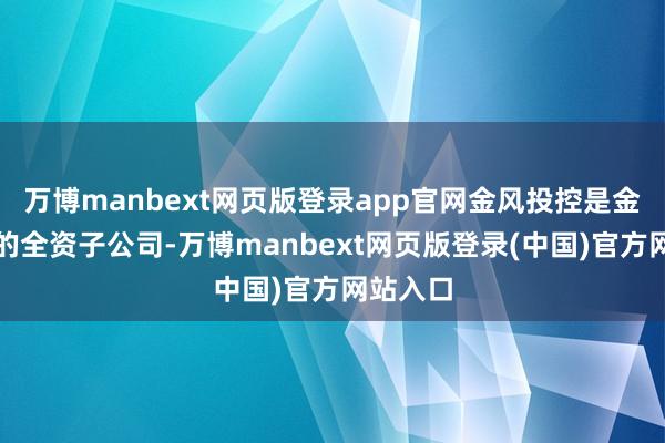 万博manbext网页版登录app官网金风投控是金风科技的全资子公司-万博manbext网页版登录(中国)官方网站入口