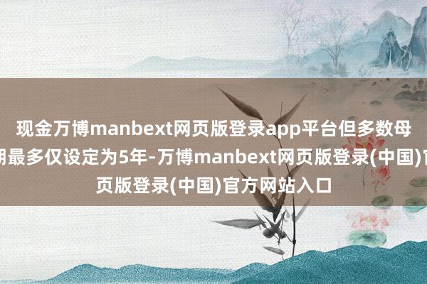 现金万博manbext网页版登录app平台但多数母基金的投资期最多仅设定为5年-万博manbext网页版登录(中国)官方网站入口
