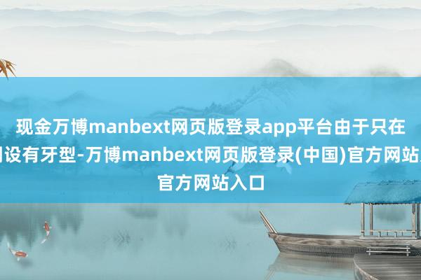 现金万博manbext网页版登录app平台由于只在一侧设有牙型-万博manbext网页版登录(中国)官方网站入口