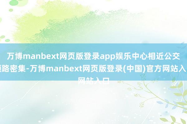 万博manbext网页版登录app娱乐中心相近公交领路密集-万博manbext网页版登录(中国)官方网站入口