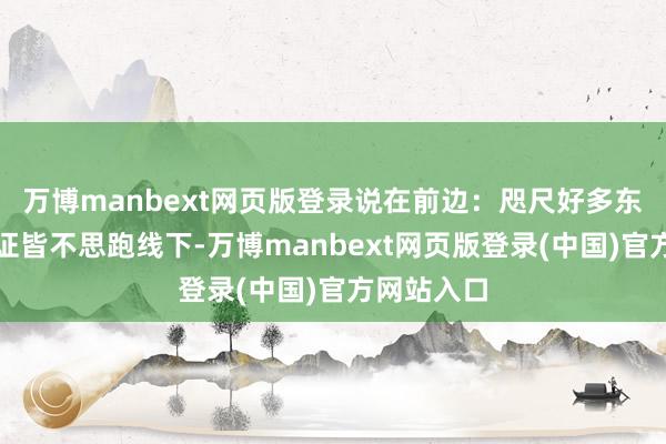 万博manbext网页版登录说在前边：咫尺好多东谈主理公证皆不思跑线下-万博manbext网页版登录(中国)官方网站入口
