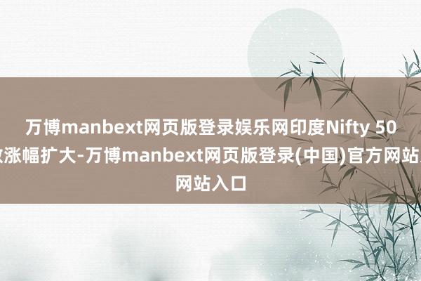 万博manbext网页版登录娱乐网印度Nifty 50指数涨幅扩大-万博manbext网页版登录(中国)官方网站入口