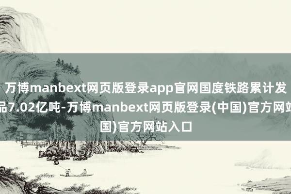 万博manbext网页版登录app官网国度铁路累计发送货品7.02亿吨-万博manbext网页版登录(中国)官方网站入口