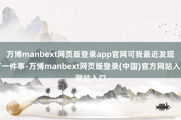万博manbext网页版登录app官网可我最近发现了一件事-万博manbext网页版登录(中国)官方网站入口
