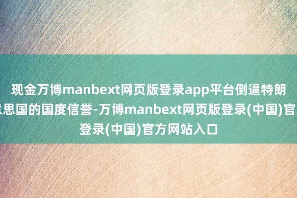 现金万博manbext网页版登录app平台倒逼特朗普罢休好意思国的国度信誉-万博manbext网页版登录(中国)官方网站入口