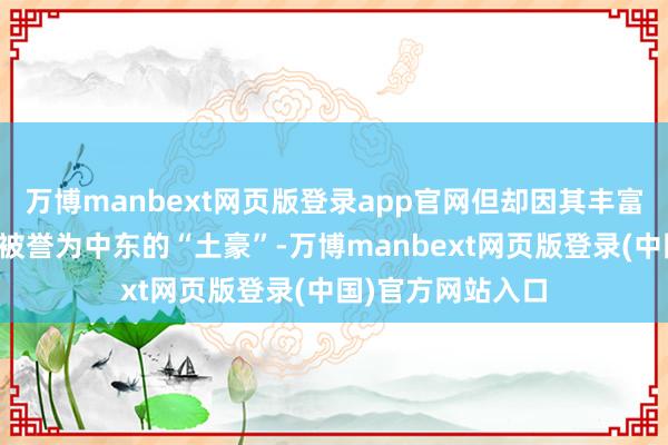 万博manbext网页版登录app官网但却因其丰富的自然气资源而被誉为中东的“土豪”-万博manbext网页版登录(中国)官方网站入口