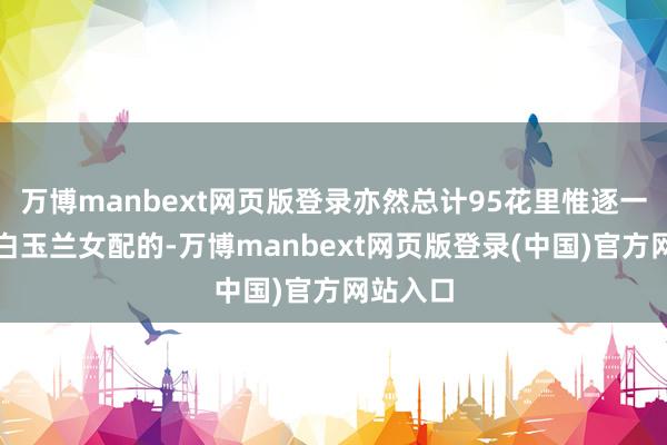 万博manbext网页版登录亦然总计95花里惟逐一个得到白玉兰女配的-万博manbext网页版登录(中国)官方网站入口