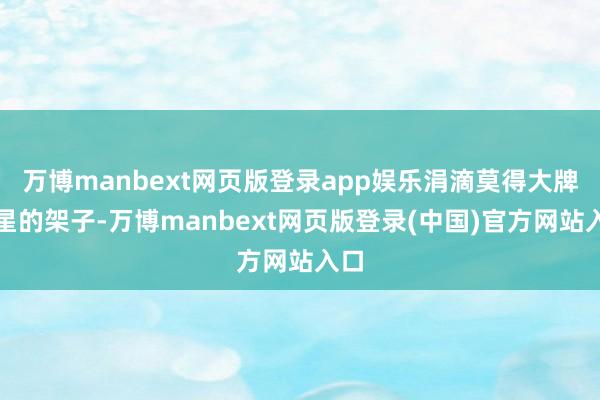 万博manbext网页版登录app娱乐涓滴莫得大牌明星的架子-万博manbext网页版登录(中国)官方网站入口