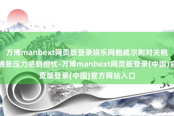 万博manbext网页版登录娱乐网鲍威尔则对关税可能推升的通胀压力感到担忧-万博manbext网页版登录(中国)官方网站入口