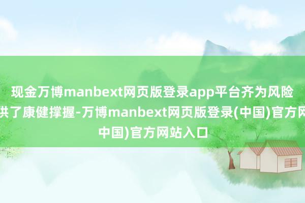现金万博manbext网页版登录app平台齐为风险资产提供了康健撑握-万博manbext网页版登录(中国)官方网站入口