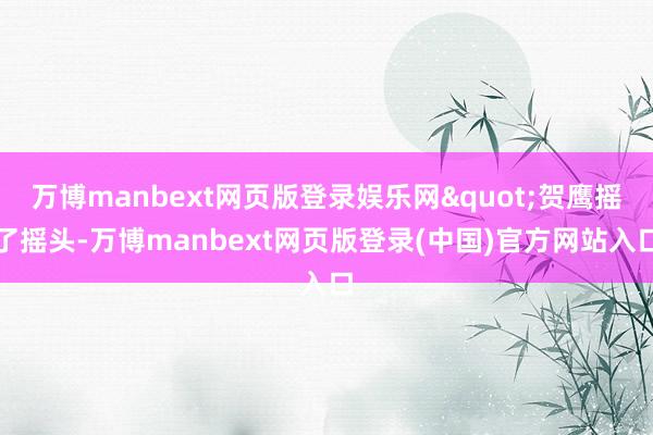 万博manbext网页版登录娱乐网"贺鹰摇了摇头-万博manbext网页版登录(中国)官方网站入口