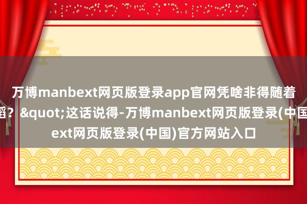 万博manbext网页版登录app官网凭啥非得随着他们的音调舞蹈？"这话说得-万博manbext网页版登录(中国)官方网站入口