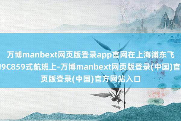 万博manbext网页版登录app官网在上海浦东飞往新加坡的9C859式航班上-万博manbext网页版登录(中国)官方网站入口