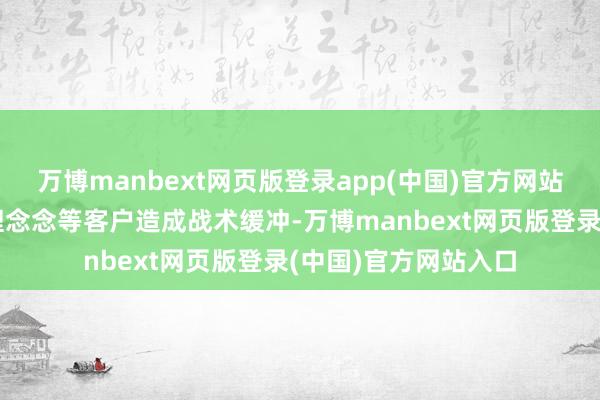 万博manbext网页版登录app(中国)官方网站新拓荒的比亚迪、理念念等客户造成战术缓冲-万博manbext网页版登录(中国)官方网站入口
