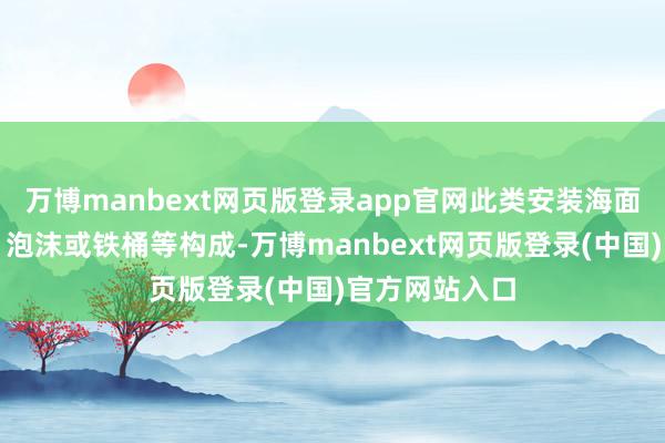 万博manbext网页版登录app官网此类安装海面以上由轮胎、泡沫或铁桶等构成-万博manbext网页版登录(中国)官方网站入口