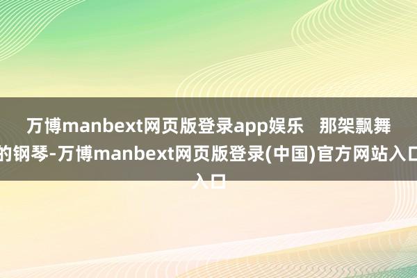 万博manbext网页版登录app娱乐   那架飘舞的钢琴-万博manbext网页版登录(中国)官方网站入口