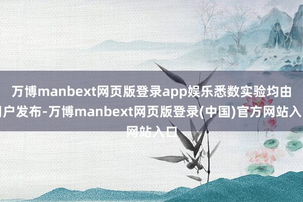 万博manbext网页版登录app娱乐悉数实验均由用户发布-万博manbext网页版登录(中国)官方网站入口