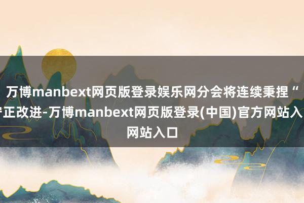 万博manbext网页版登录娱乐网分会将连续秉捏“守正改进-万博manbext网页版登录(中国)官方网站入口