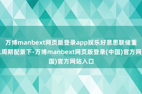 万博manbext网页版登录app娱乐好意思联储重启降息周期配景下-万博manbext网页版登录(中国)官方网站入口