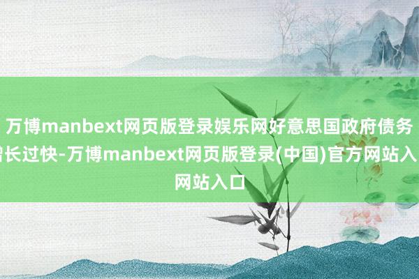 万博manbext网页版登录娱乐网好意思国政府债务增长过快-万博manbext网页版登录(中国)官方网站入口