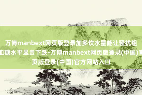 万博manbext网页版登录加多饮水量能让骚扰组的平均空心血糖水平显贵下跌-万博manbext网页版登录(中国)官方网站入口