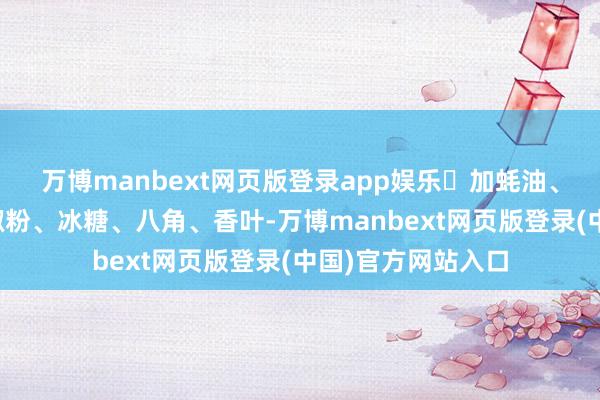 万博manbext网页版登录app娱乐✅加蚝油、生抽、老抽、胡椒粉、冰糖、八角、香叶-万博manbext网页版登录(中国)官方网站入口