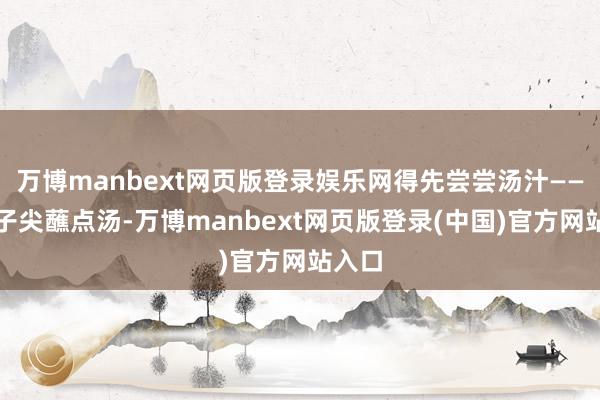 万博manbext网页版登录娱乐网得先尝尝汤汁——用筷子尖蘸点汤-万博manbext网页版登录(中国)官方网站入口