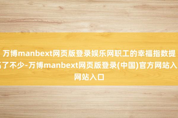 万博manbext网页版登录娱乐网职工的幸福指数提高了不少-万博manbext网页版登录(中国)官方网站入口