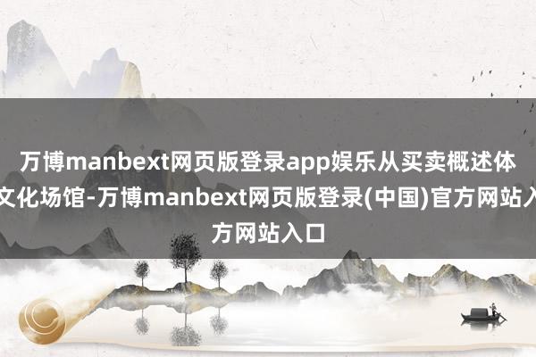 万博manbext网页版登录app娱乐从买卖概述体到文化场馆-万博manbext网页版登录(中国)官方网站入口