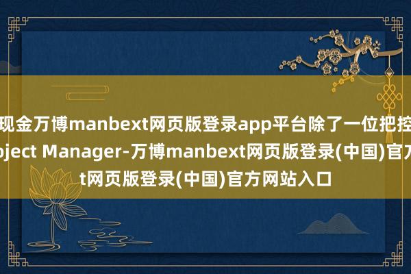 现金万博manbext网页版登录app平台除了一位把控进程的Project Manager-万博manbext网页版登录(中国)官方网站入口