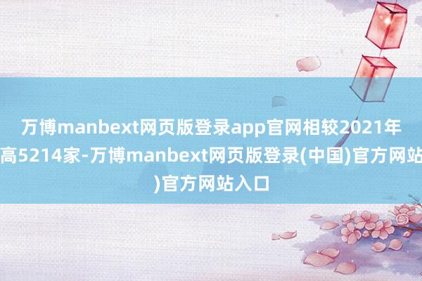 万博manbext网页版登录app官网相较2021年的最高5214家-万博manbext网页版登录(中国)官方网站入口