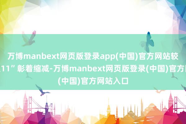 万博manbext网页版登录app(中国)官方网站较昨年“双11”彰着缩减-万博manbext网页版登录(中国)官方网站入口