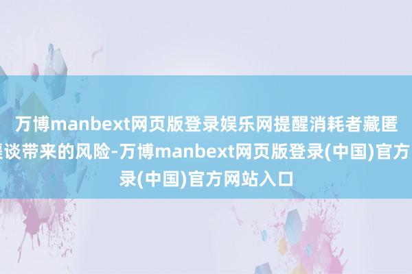 万博manbext网页版登录娱乐网提醒消耗者藏匿非正规渠谈带来的风险-万博manbext网页版登录(中国)官方网站入口