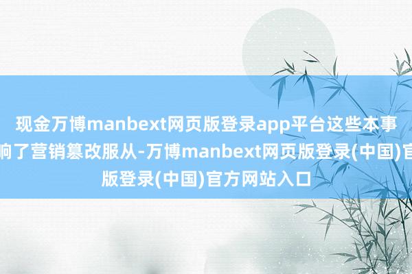 现金万博manbext网页版登录app平台这些本事短板成功影响了营销篡改服从-万博manbext网页版登录(中国)官方网站入口