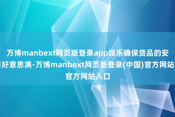 万博manbext网页版登录app娱乐确保货品的安全与好意思满-万博manbext网页版登录(中国)官方网站入口
