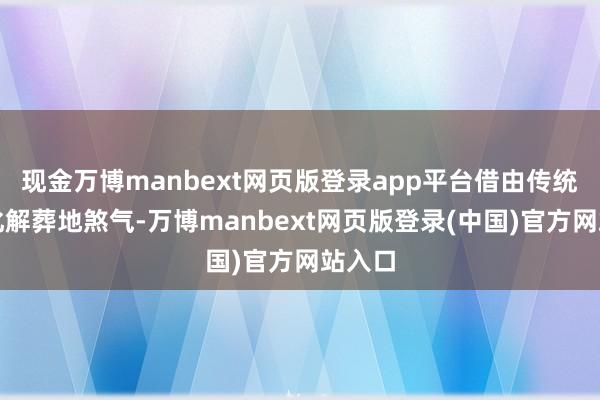 现金万博manbext网页版登录app平台借由传统典礼化解葬地煞气-万博manbext网页版登录(中国)官方网站入口