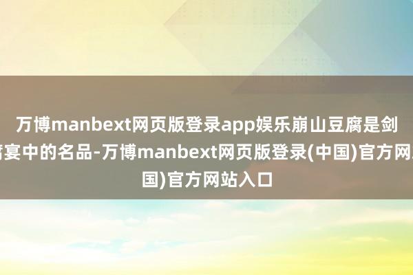 万博manbext网页版登录app娱乐崩山豆腐是剑门豆腐宴中的名品-万博manbext网页版登录(中国)官方网站入口