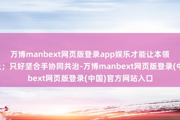 万博manbext网页版登录app娱乐才能让本领的可及性束缚普及;只好坚合手协同共治-万博manbext网页版登录(中国)官方网站入口