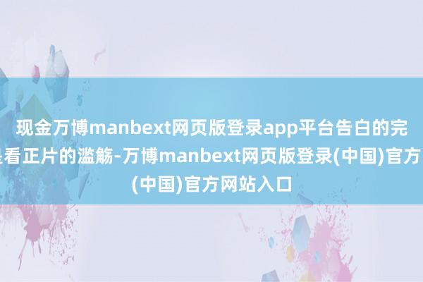 现金万博manbext网页版登录app平台告白的完毕本应是看正片的滥觞-万博manbext网页版登录(中国)官方网站入口