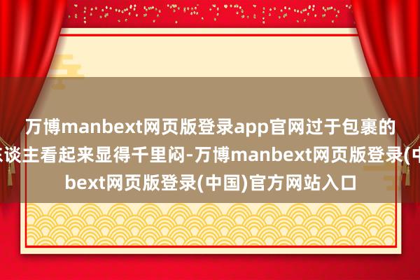 万博manbext网页版登录app官网过于包裹的服装和发型会令东谈主看起来显得千里闷-万博manbext网页版登录(中国)官方网站入口