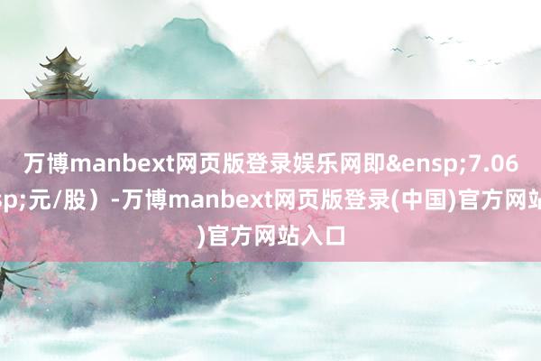 万博manbext网页版登录娱乐网即&ensp;7.06&ensp;元/股）-万博manbext网页版登录(中国)官方网站入口