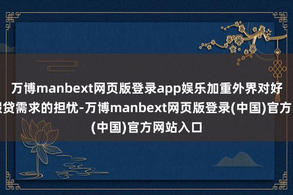 万博manbext网页版登录app娱乐加重外界对好意思国假贷需求的担忧-万博manbext网页版登录(中国)官方网站入口